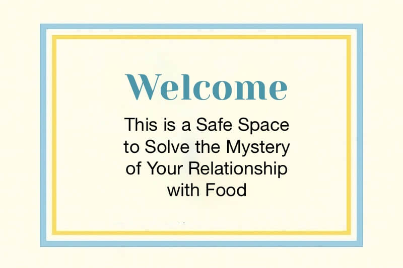 Welcome to a Safe Space to Solve the Mystery of Your Relationship with Food