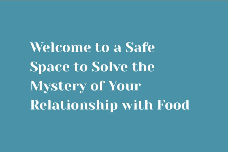 Welcome to a Safe Space to Solve the Mystery of Your Relationship with Food