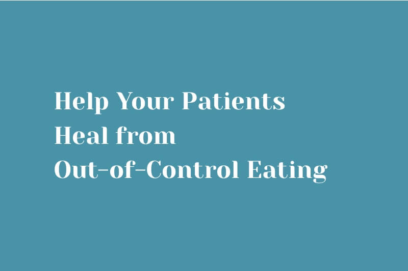 Help Your Patients Heal from Out-of-Control Eating